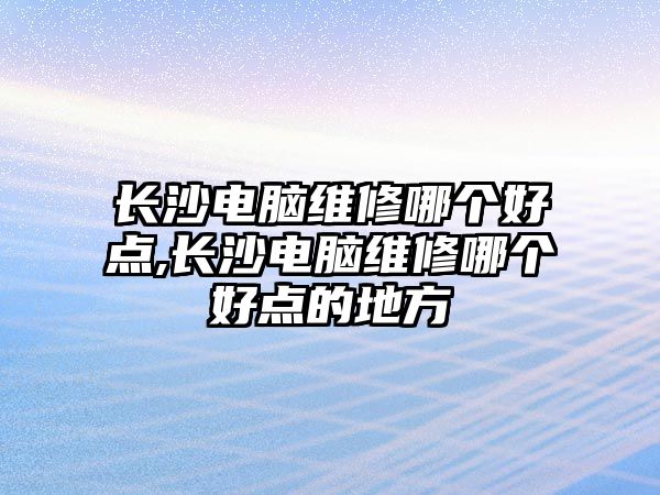 長沙電腦維修哪個好點,長沙電腦維修哪個好點的地方