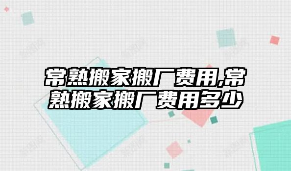 常熟搬家搬廠費用,常熟搬家搬廠費用多少