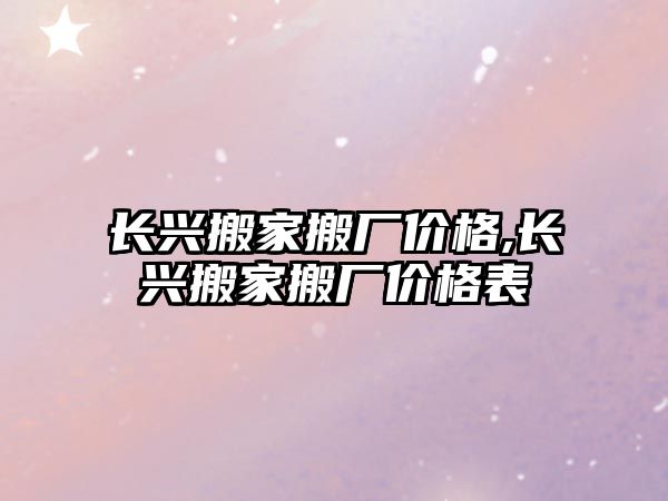 長興搬家搬廠價格,長興搬家搬廠價格表