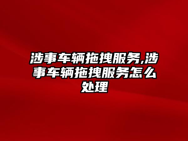 涉事車輛拖拽服務,涉事車輛拖拽服務怎么處理