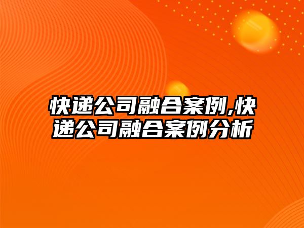 快遞公司融合案例,快遞公司融合案例分析