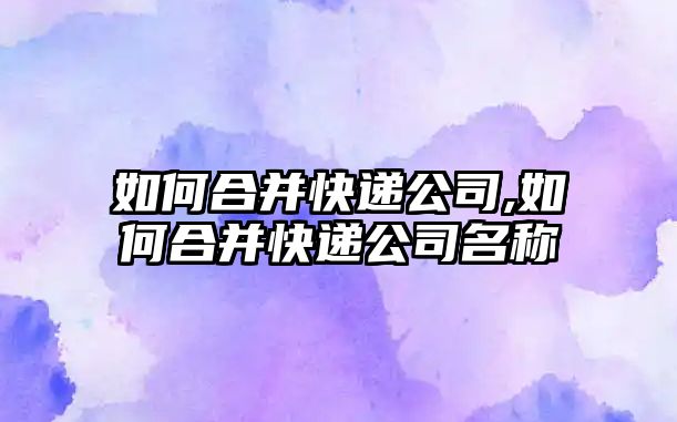 如何合并快遞公司,如何合并快遞公司名稱