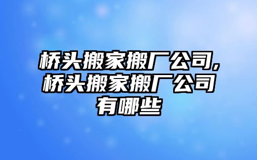 橋頭搬家搬廠公司,橋頭搬家搬廠公司有哪些