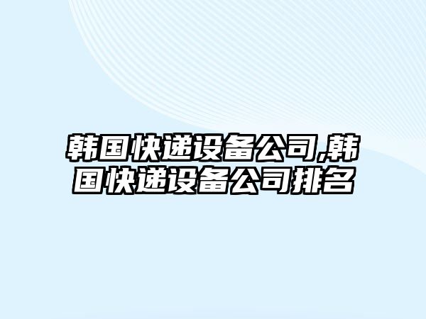 韓國快遞設(shè)備公司,韓國快遞設(shè)備公司排名