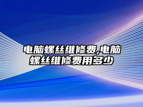 電腦螺絲維修費,電腦螺絲維修費用多少