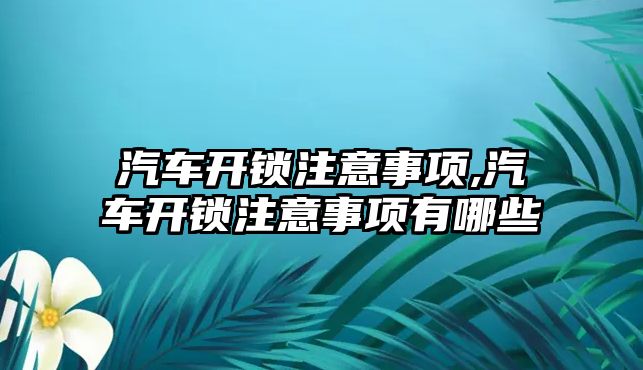 汽車開鎖注意事項,汽車開鎖注意事項有哪些