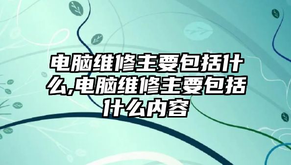 電腦維修主要包括什么,電腦維修主要包括什么內(nèi)容