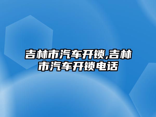 吉林市汽車開鎖,吉林市汽車開鎖電話