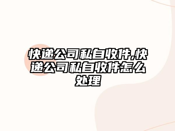 快遞公司私自收件,快遞公司私自收件怎么處理