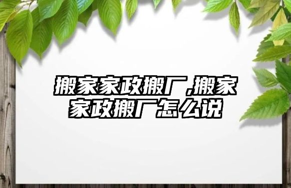 搬家家政搬廠,搬家家政搬廠怎么說