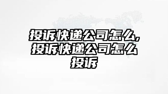 投訴快遞公司怎么,投訴快遞公司怎么投訴