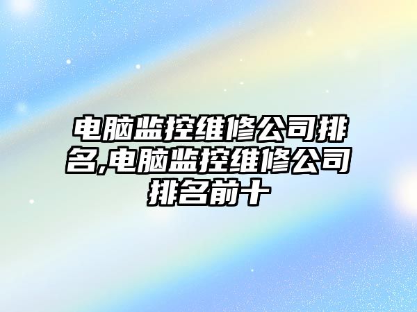 電腦監控維修公司排名,電腦監控維修公司排名前十