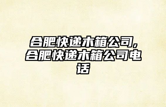 合肥快遞木箱公司,合肥快遞木箱公司電話