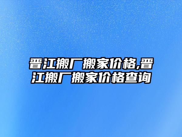 晉江搬廠搬家價格,晉江搬廠搬家價格查詢