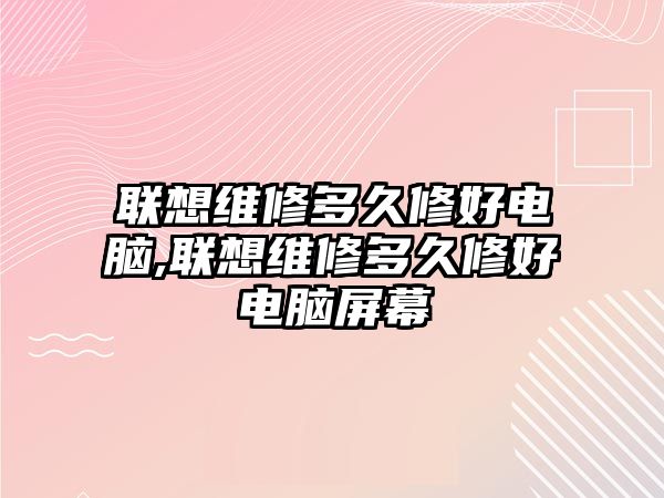 聯想維修多久修好電腦,聯想維修多久修好電腦屏幕