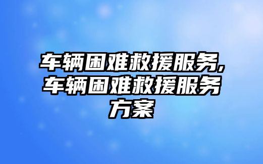 車輛困難救援服務(wù),車輛困難救援服務(wù)方案