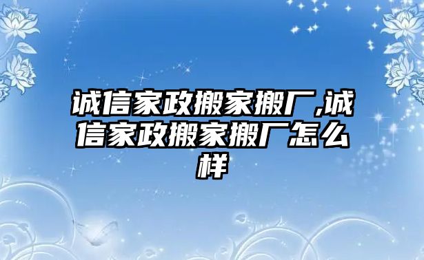 誠信家政搬家搬廠,誠信家政搬家搬廠怎么樣