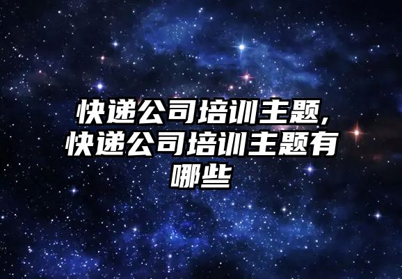 快遞公司培訓主題,快遞公司培訓主題有哪些