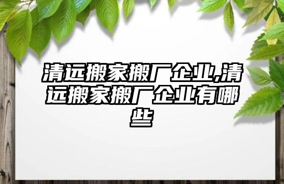 清遠(yuǎn)搬家搬廠企業(yè),清遠(yuǎn)搬家搬廠企業(yè)有哪些