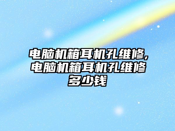 電腦機箱耳機孔維修,電腦機箱耳機孔維修多少錢