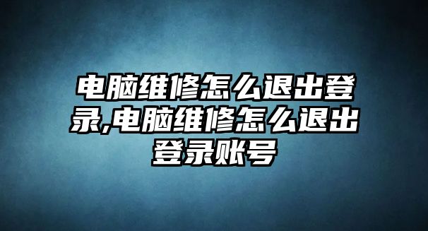 電腦維修怎么退出登錄,電腦維修怎么退出登錄賬號