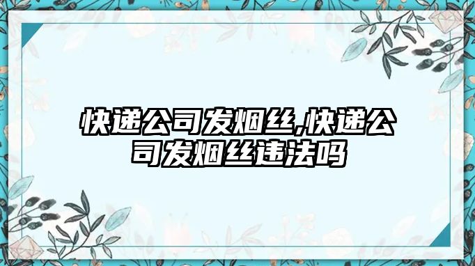 快遞公司發煙絲,快遞公司發煙絲違法嗎