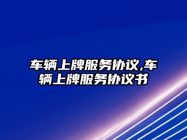 車輛上牌服務(wù)協(xié)議,車輛上牌服務(wù)協(xié)議書