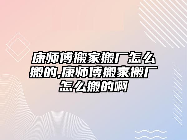 康師傅搬家搬廠怎么搬的,康師傅搬家搬廠怎么搬的啊